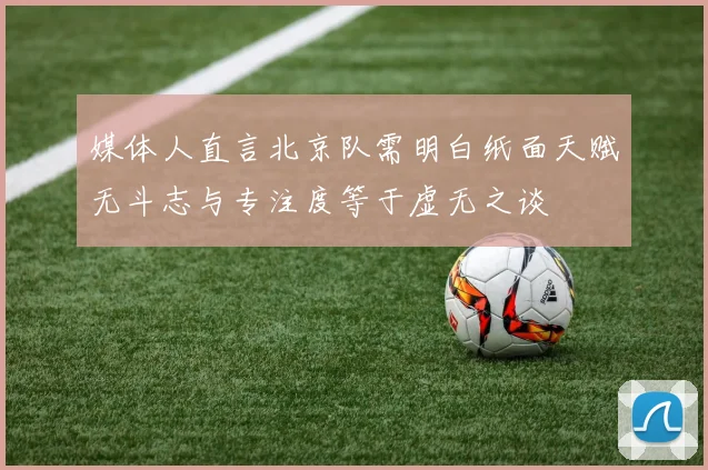 媒体人直言北京队需明白纸面天赋无斗志与专注度等于虚无之谈