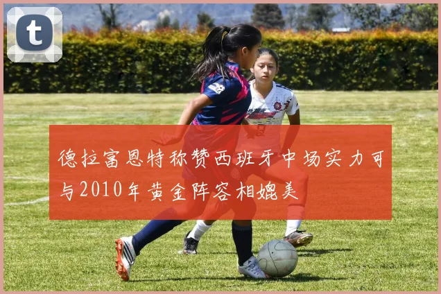 德拉富恩特称赞西班牙中场实力可与2010年黄金阵容相媲美