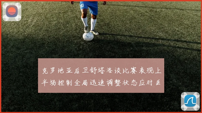 克罗地亚后卫舒塔洛谈比赛表现上半场控制全局迅速调整状态应对丢球