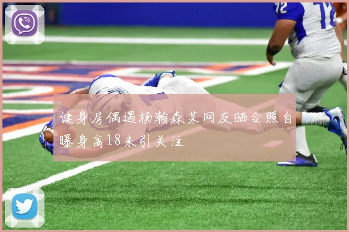 健身房偶遇杨瀚森某网友晒合照自曝身高18米引关注