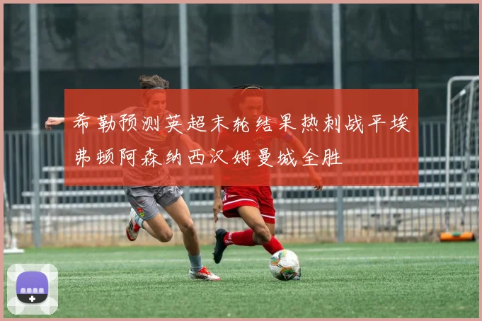 希勒预测英超末轮结果热刺战平埃弗顿阿森纳西汉姆曼城全胜
