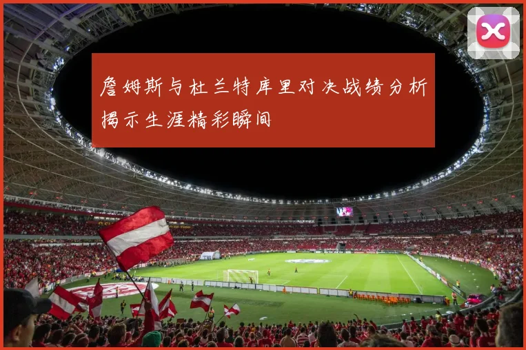 詹姆斯与杜兰特库里对决战绩分析揭示生涯精彩瞬间