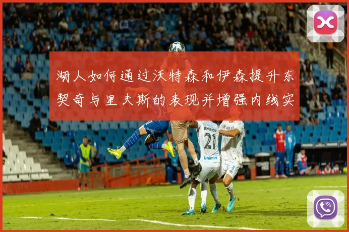 湖人如何通过沃特森和伊森提升东契奇与里夫斯的表现并增强内线实力