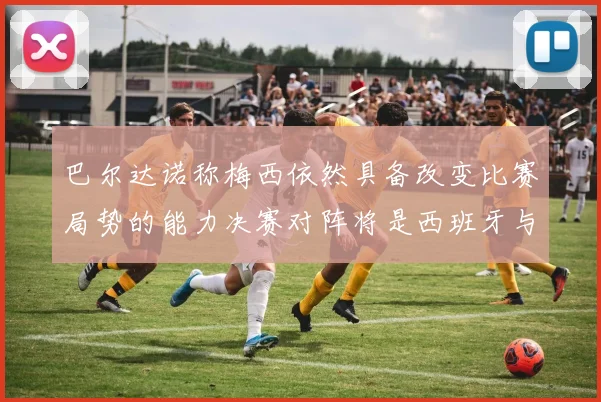 巴尔达诺称梅西依然具备改变比赛局势的能力决赛对阵将是西班牙与阿根廷
