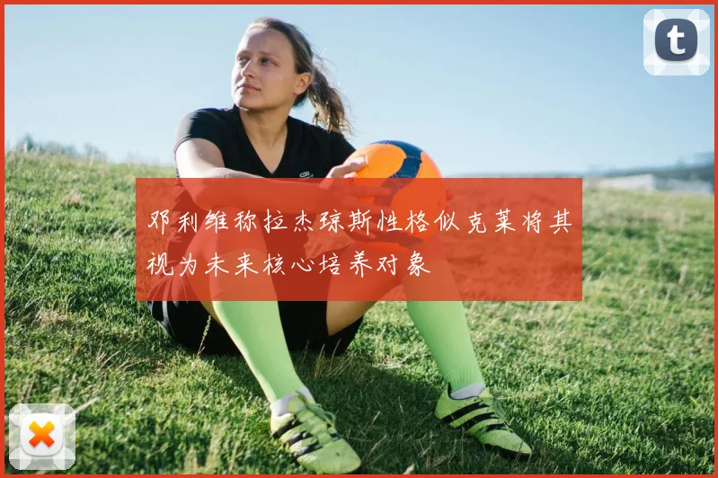 邓利维称拉杰琼斯性格似克莱将其视为未来核心培养对象