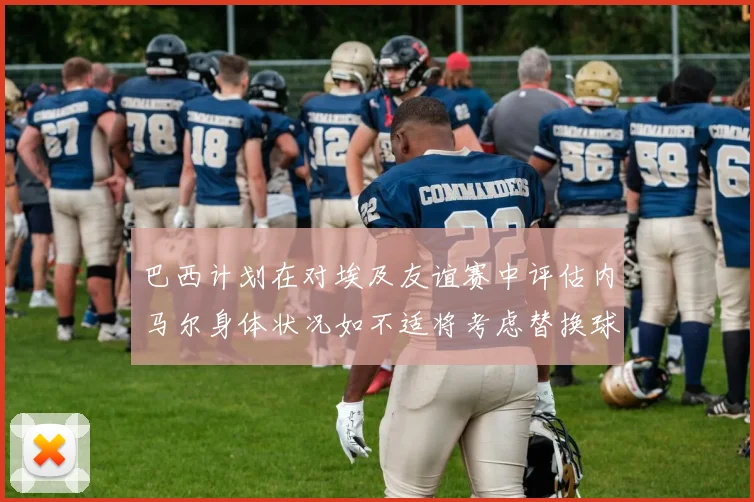 巴西计划在对埃及友谊赛中评估内马尔身体状况如不适将考虑替换球员