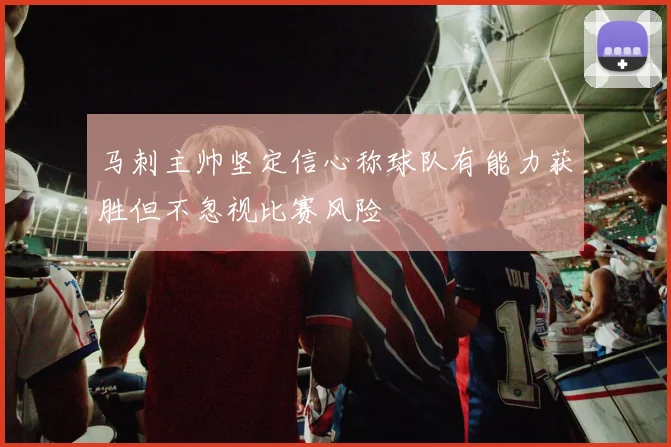 马刺主帅坚定信心称球队有能力获胜但不忽视比赛风险