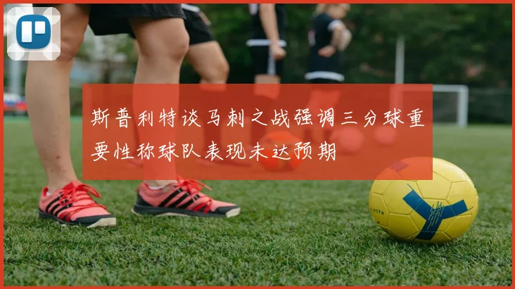 斯普利特谈马刺之战强调三分球重要性称球队表现未达预期