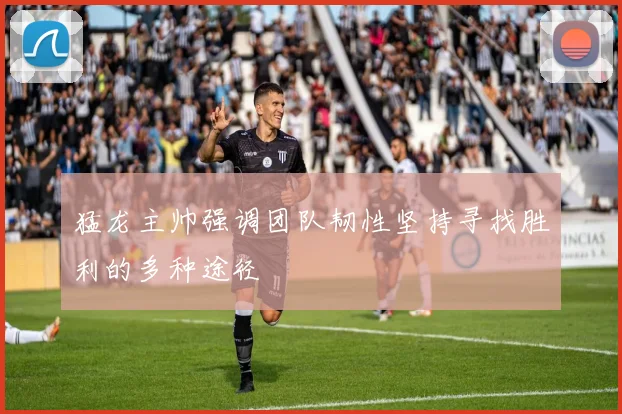 猛龙主帅强调团队韧性坚持寻找胜利的多种途径
