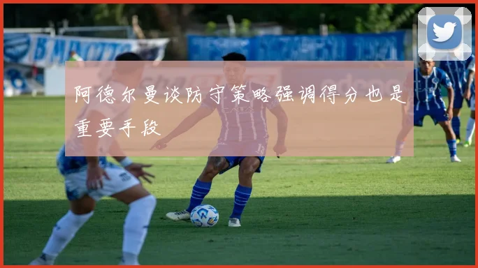 阿德尔曼谈防守策略强调得分也是重要手段