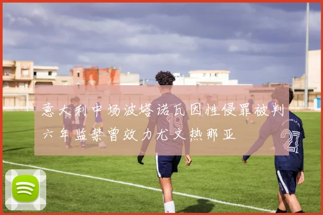 意大利中场波塔诺瓦因性侵罪被判六年监禁曾效力尤文热那亚