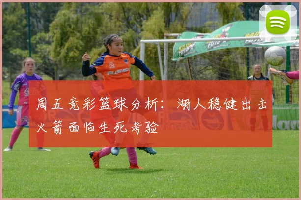 周五竞彩篮球分析：湖人稳健出击火箭面临生死考验