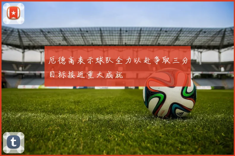 厄德高表示球队全力以赴争取三分目标接近重大成就
