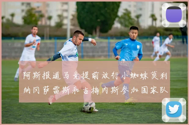 阿斯报道马竞提前放行小蜘蛛莫利纳冈萨雷斯和吉梅内斯参加国家队集训