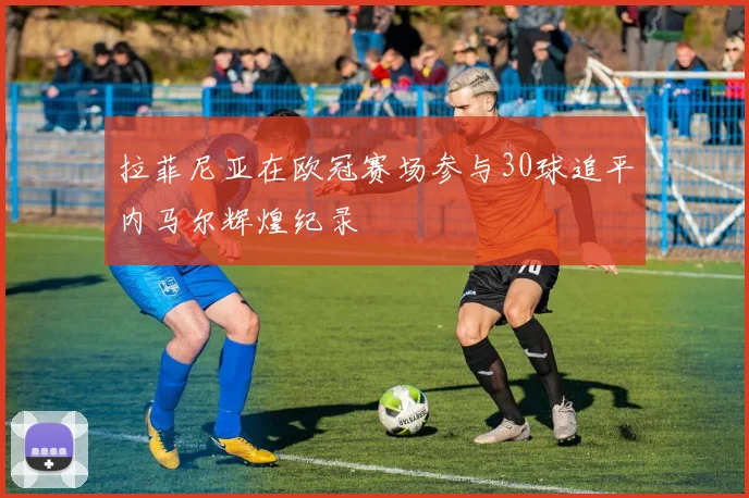 拉菲尼亚在欧冠赛场参与30球追平内马尔辉煌纪录