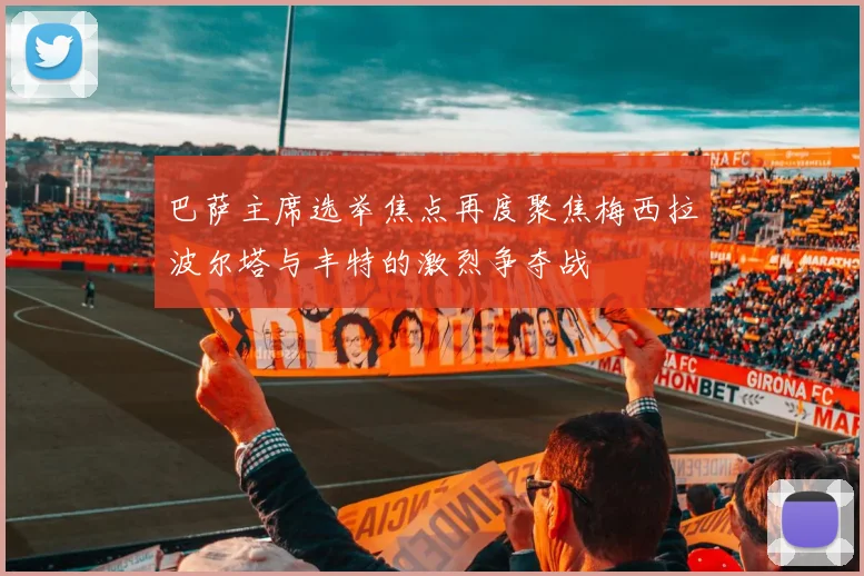 巴萨主席选举焦点再度聚焦梅西拉波尔塔与丰特的激烈争夺战