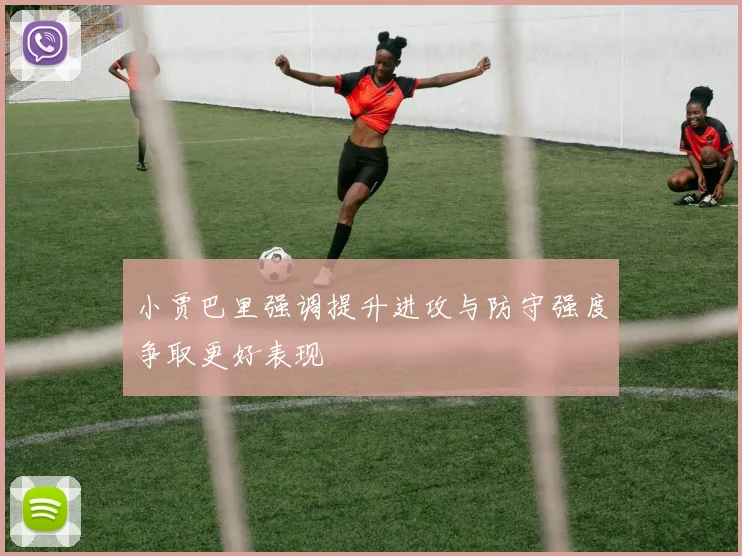 小贾巴里强调提升进攻与防守强度争取更好表现